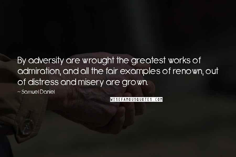 Samuel Daniel Quotes: By adversity are wrought the greatest works of admiration, and all the fair examples of renown, out of distress and misery are grown.