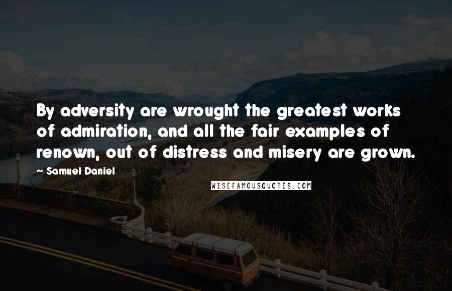 Samuel Daniel Quotes: By adversity are wrought the greatest works of admiration, and all the fair examples of renown, out of distress and misery are grown.