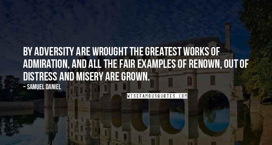 Samuel Daniel Quotes: By adversity are wrought the greatest works of admiration, and all the fair examples of renown, out of distress and misery are grown.