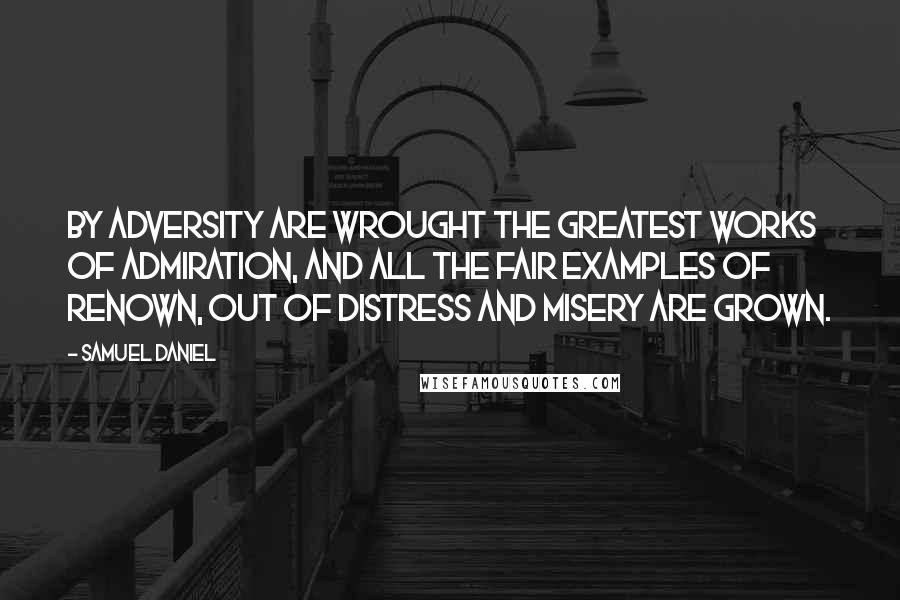 Samuel Daniel Quotes: By adversity are wrought the greatest works of admiration, and all the fair examples of renown, out of distress and misery are grown.