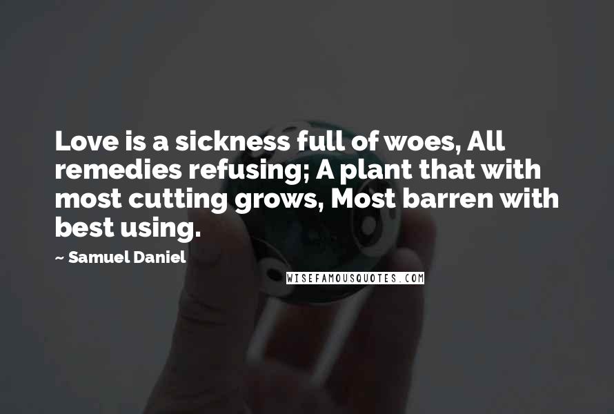 Samuel Daniel Quotes: Love is a sickness full of woes, All remedies refusing; A plant that with most cutting grows, Most barren with best using.