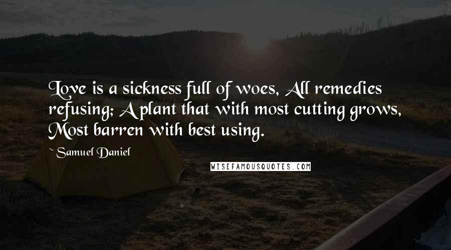 Samuel Daniel Quotes: Love is a sickness full of woes, All remedies refusing; A plant that with most cutting grows, Most barren with best using.