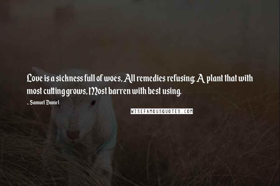 Samuel Daniel Quotes: Love is a sickness full of woes, All remedies refusing; A plant that with most cutting grows, Most barren with best using.