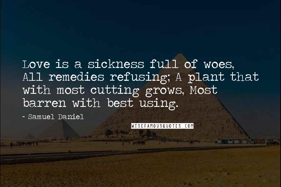 Samuel Daniel Quotes: Love is a sickness full of woes, All remedies refusing; A plant that with most cutting grows, Most barren with best using.