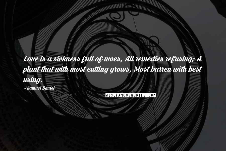 Samuel Daniel Quotes: Love is a sickness full of woes, All remedies refusing; A plant that with most cutting grows, Most barren with best using.