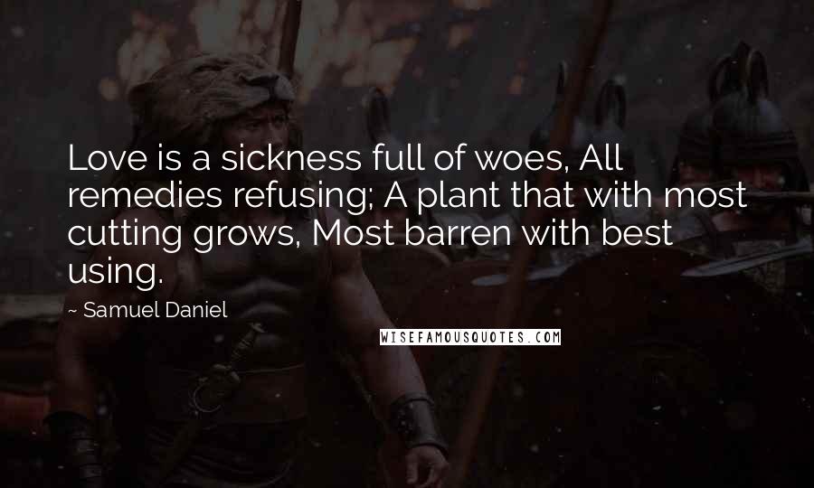 Samuel Daniel Quotes: Love is a sickness full of woes, All remedies refusing; A plant that with most cutting grows, Most barren with best using.