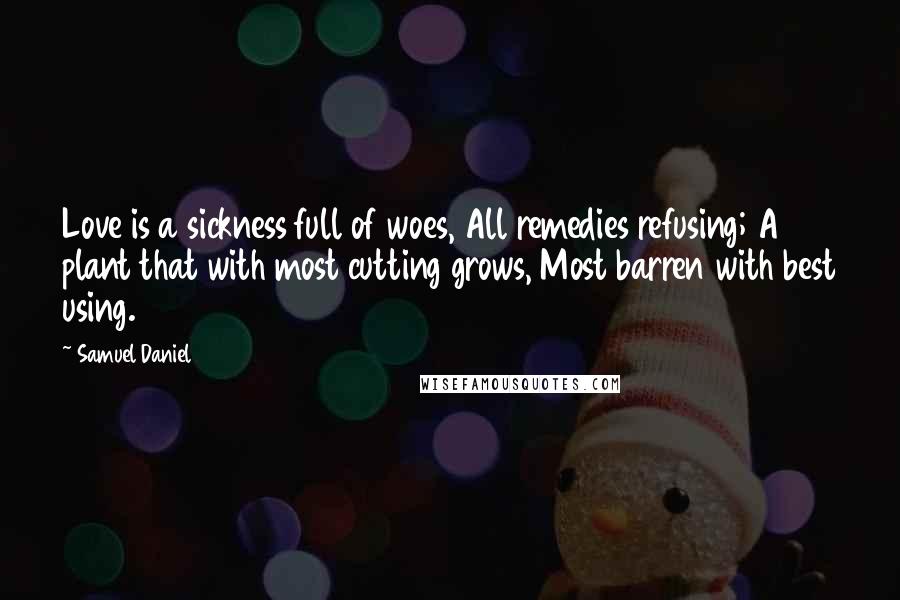 Samuel Daniel Quotes: Love is a sickness full of woes, All remedies refusing; A plant that with most cutting grows, Most barren with best using.