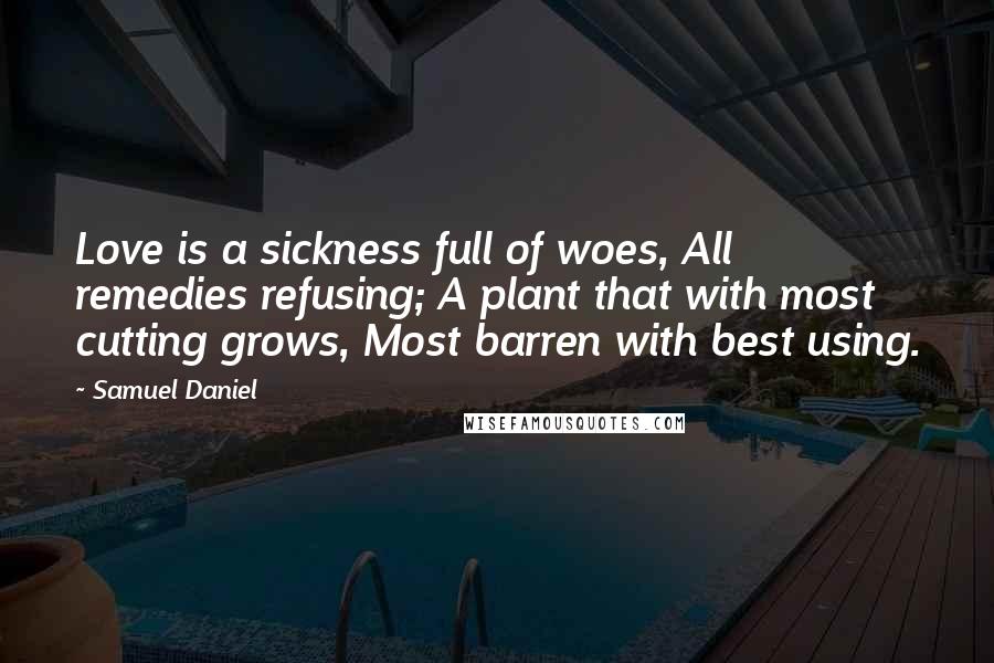 Samuel Daniel Quotes: Love is a sickness full of woes, All remedies refusing; A plant that with most cutting grows, Most barren with best using.
