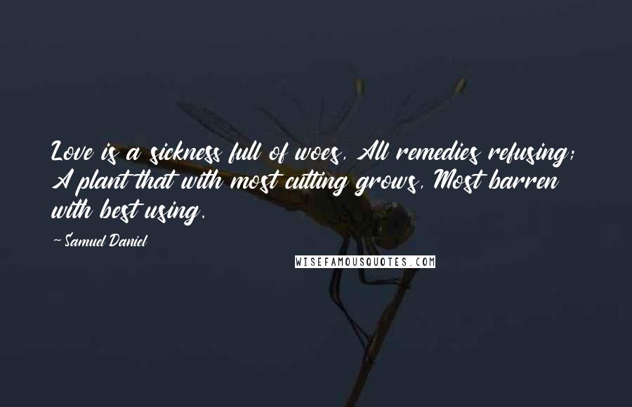 Samuel Daniel Quotes: Love is a sickness full of woes, All remedies refusing; A plant that with most cutting grows, Most barren with best using.