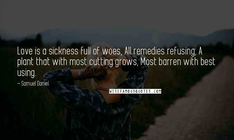 Samuel Daniel Quotes: Love is a sickness full of woes, All remedies refusing; A plant that with most cutting grows, Most barren with best using.