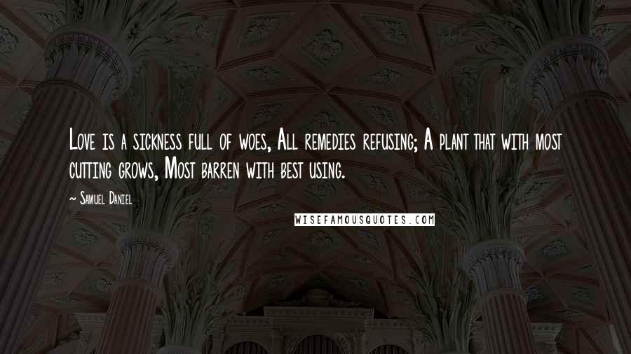 Samuel Daniel Quotes: Love is a sickness full of woes, All remedies refusing; A plant that with most cutting grows, Most barren with best using.