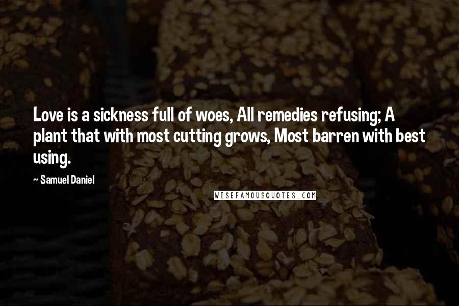 Samuel Daniel Quotes: Love is a sickness full of woes, All remedies refusing; A plant that with most cutting grows, Most barren with best using.