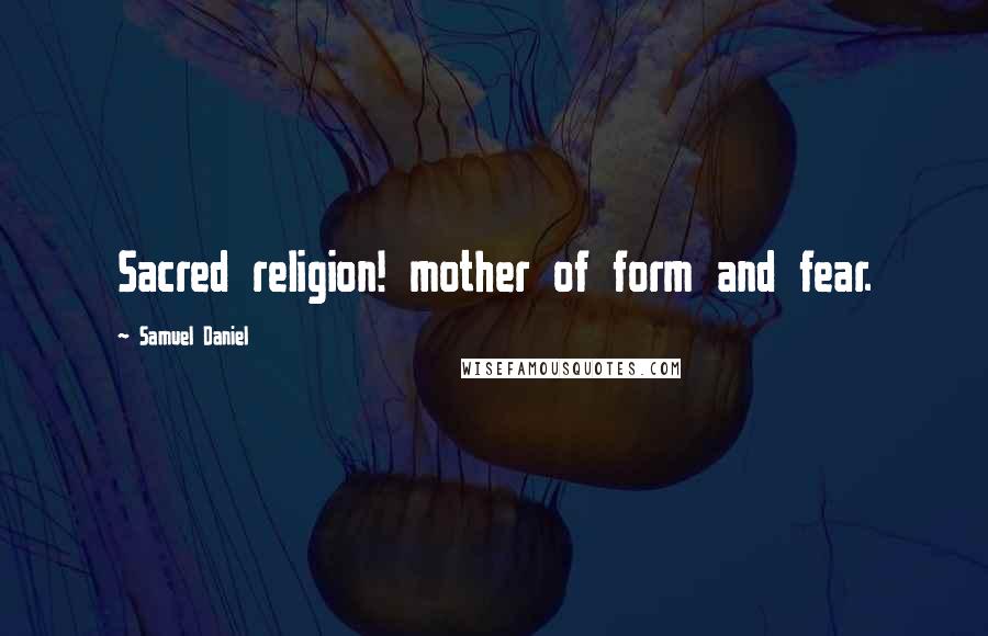 Samuel Daniel Quotes: Sacred religion! mother of form and fear.