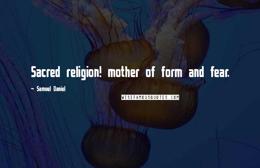 Samuel Daniel Quotes: Sacred religion! mother of form and fear.