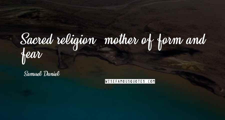 Samuel Daniel Quotes: Sacred religion! mother of form and fear.