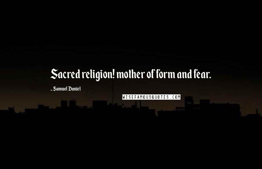 Samuel Daniel Quotes: Sacred religion! mother of form and fear.