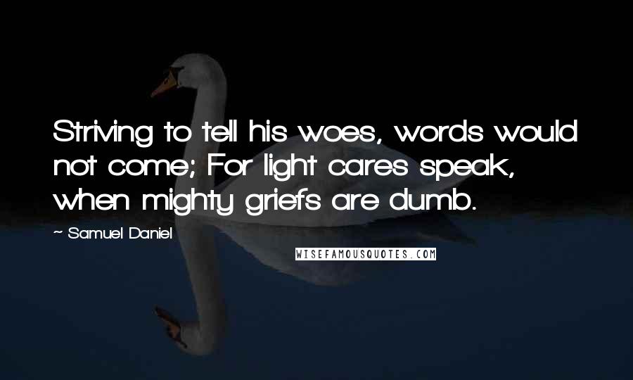 Samuel Daniel Quotes: Striving to tell his woes, words would not come; For light cares speak, when mighty griefs are dumb.