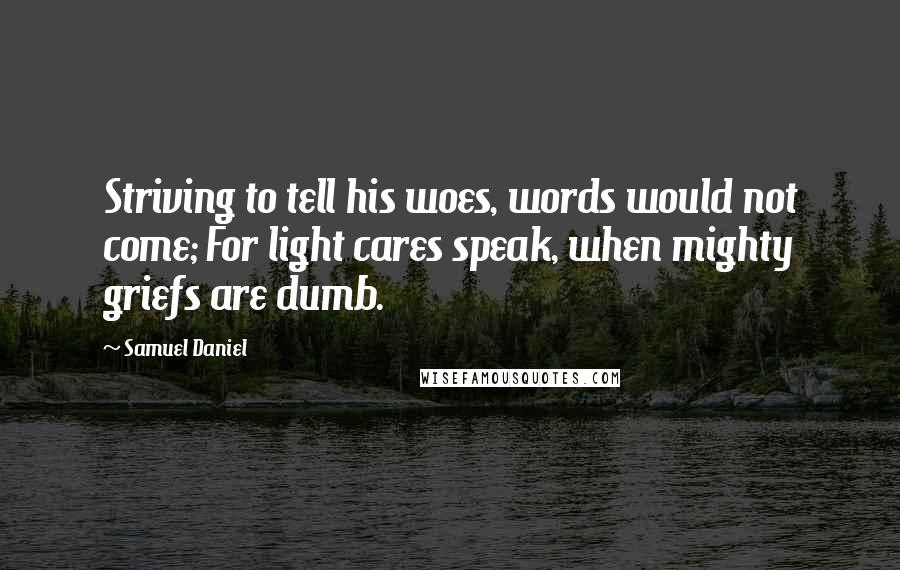 Samuel Daniel Quotes: Striving to tell his woes, words would not come; For light cares speak, when mighty griefs are dumb.