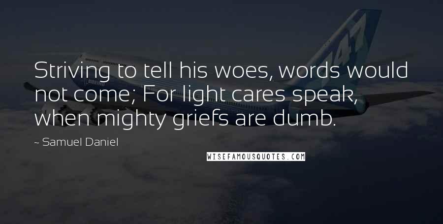 Samuel Daniel Quotes: Striving to tell his woes, words would not come; For light cares speak, when mighty griefs are dumb.