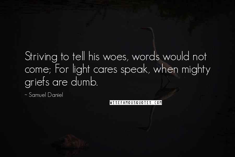 Samuel Daniel Quotes: Striving to tell his woes, words would not come; For light cares speak, when mighty griefs are dumb.