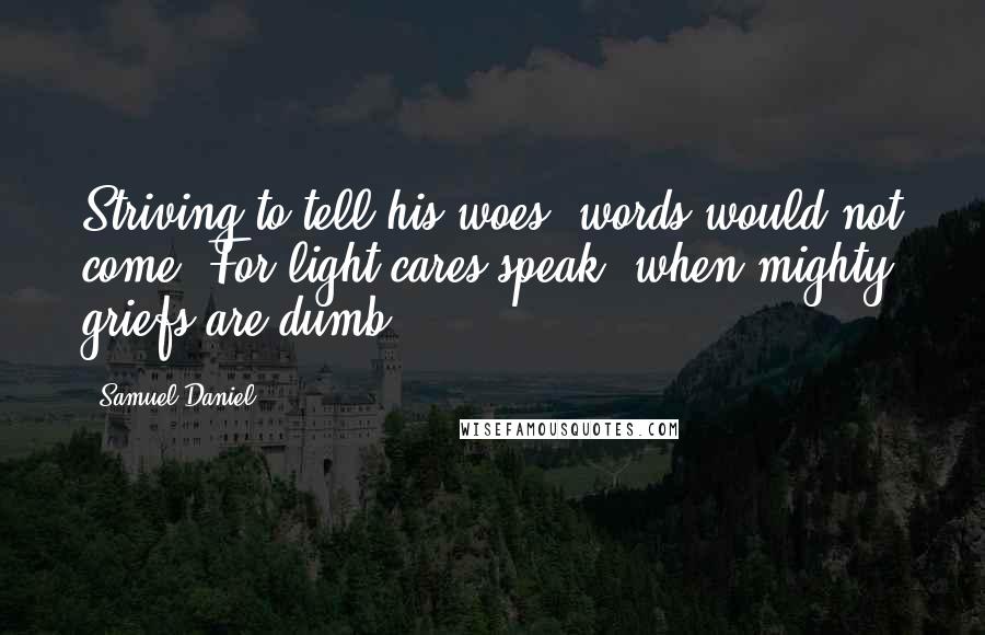 Samuel Daniel Quotes: Striving to tell his woes, words would not come; For light cares speak, when mighty griefs are dumb.