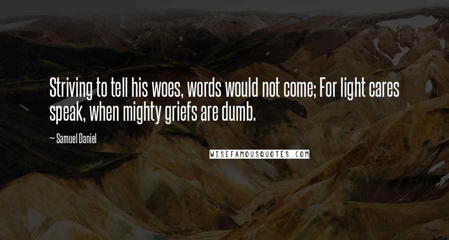 Samuel Daniel Quotes: Striving to tell his woes, words would not come; For light cares speak, when mighty griefs are dumb.