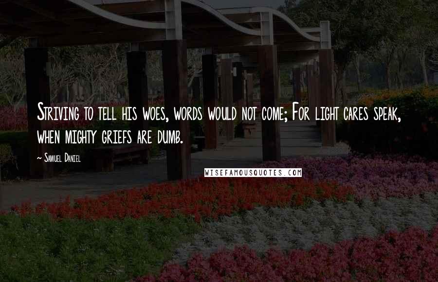 Samuel Daniel Quotes: Striving to tell his woes, words would not come; For light cares speak, when mighty griefs are dumb.