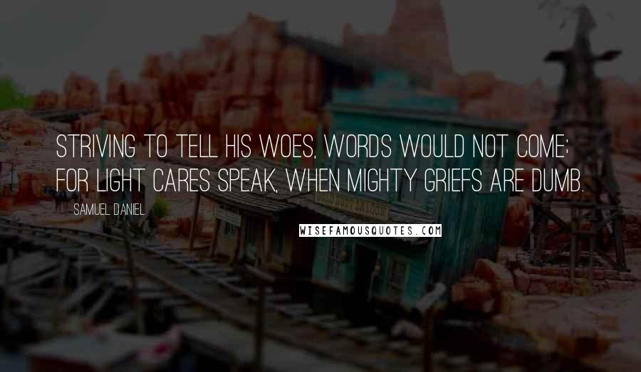 Samuel Daniel Quotes: Striving to tell his woes, words would not come; For light cares speak, when mighty griefs are dumb.