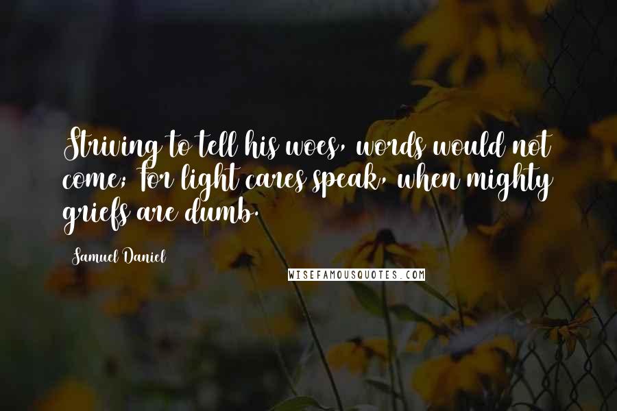 Samuel Daniel Quotes: Striving to tell his woes, words would not come; For light cares speak, when mighty griefs are dumb.