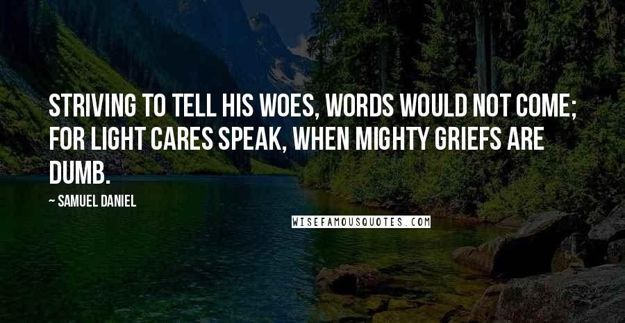 Samuel Daniel Quotes: Striving to tell his woes, words would not come; For light cares speak, when mighty griefs are dumb.