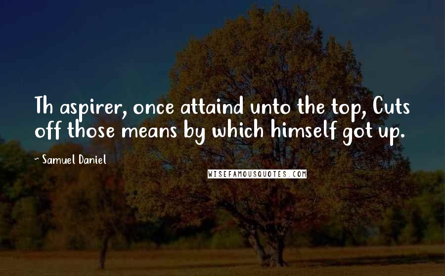 Samuel Daniel Quotes: Th aspirer, once attaind unto the top, Cuts off those means by which himself got up.