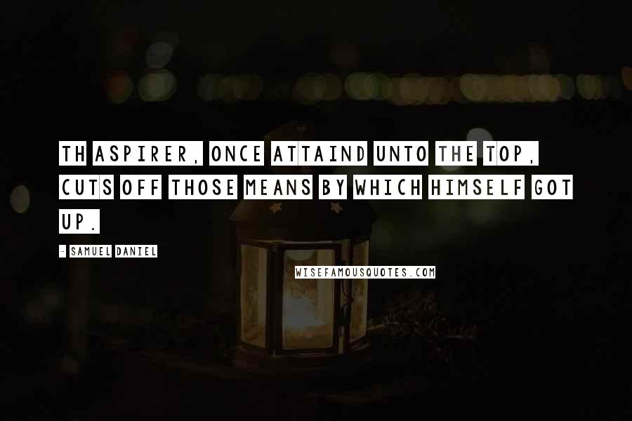 Samuel Daniel Quotes: Th aspirer, once attaind unto the top, Cuts off those means by which himself got up.