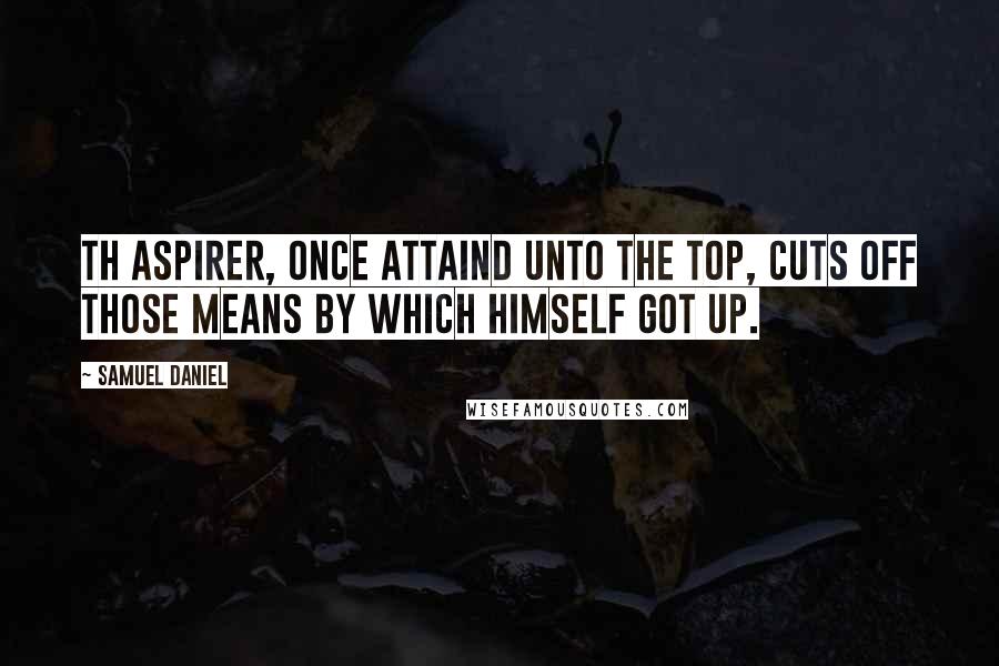 Samuel Daniel Quotes: Th aspirer, once attaind unto the top, Cuts off those means by which himself got up.