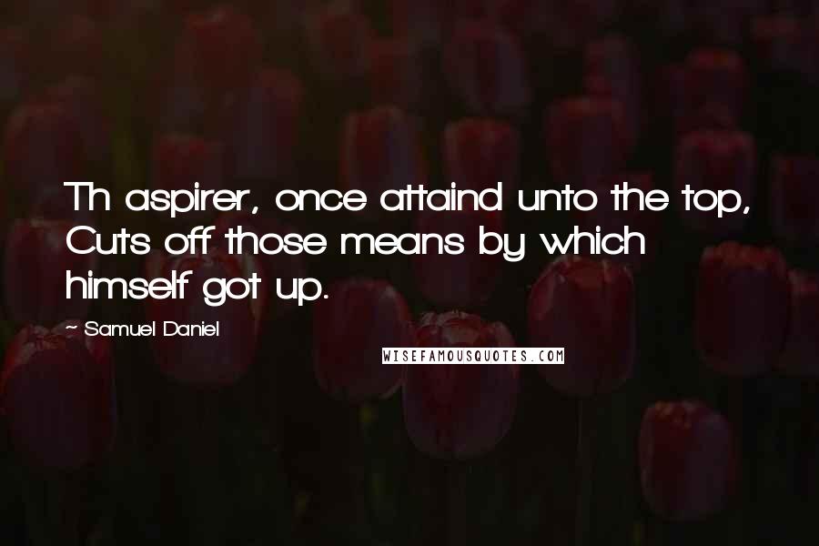 Samuel Daniel Quotes: Th aspirer, once attaind unto the top, Cuts off those means by which himself got up.