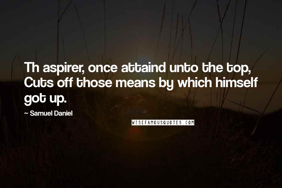 Samuel Daniel Quotes: Th aspirer, once attaind unto the top, Cuts off those means by which himself got up.