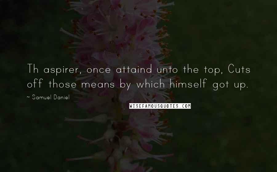 Samuel Daniel Quotes: Th aspirer, once attaind unto the top, Cuts off those means by which himself got up.