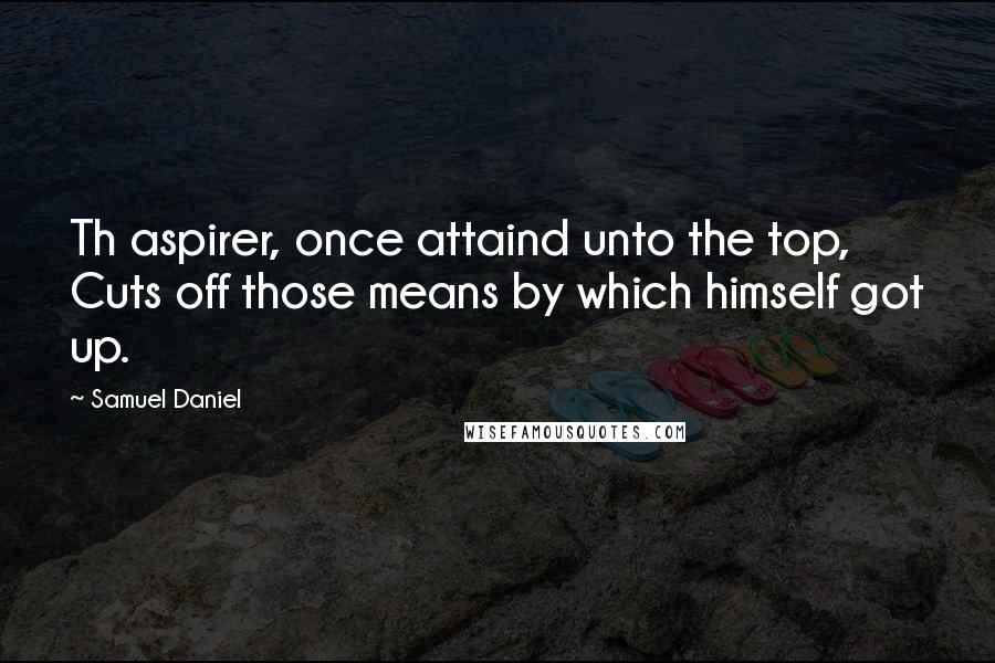 Samuel Daniel Quotes: Th aspirer, once attaind unto the top, Cuts off those means by which himself got up.