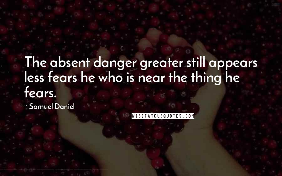 Samuel Daniel Quotes: The absent danger greater still appears less fears he who is near the thing he fears.