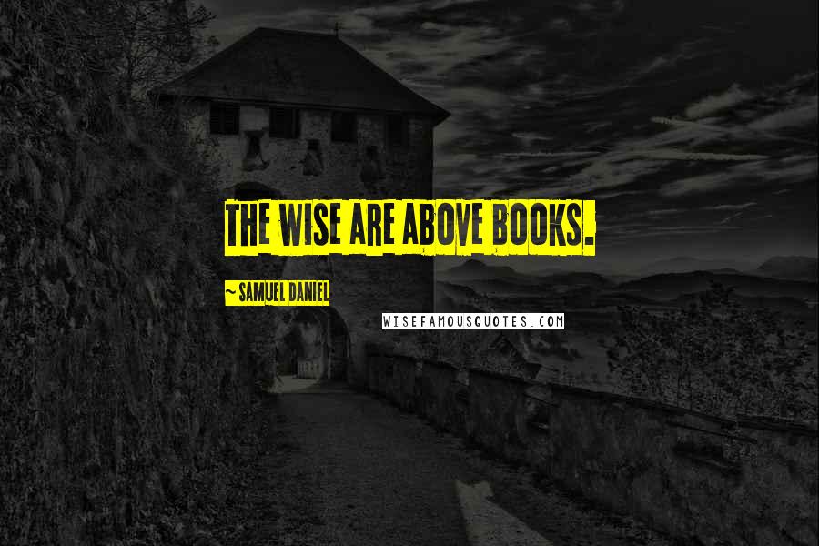 Samuel Daniel Quotes: The wise are above books.