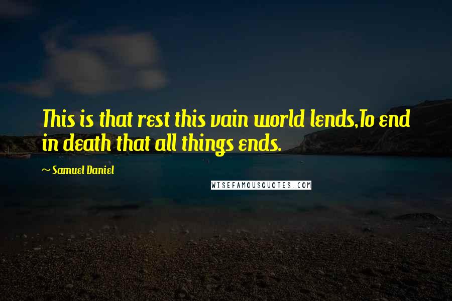 Samuel Daniel Quotes: This is that rest this vain world lends,To end in death that all things ends.