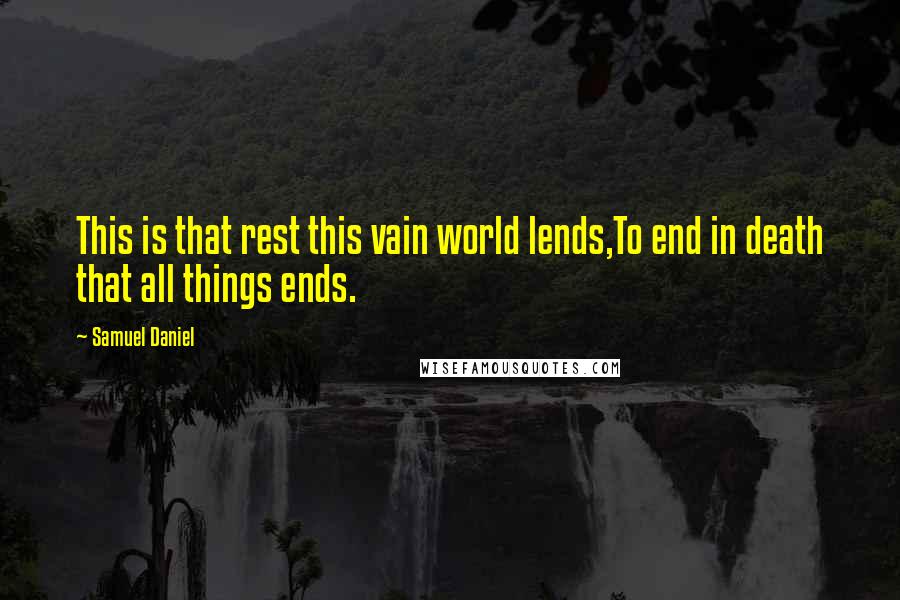 Samuel Daniel Quotes: This is that rest this vain world lends,To end in death that all things ends.