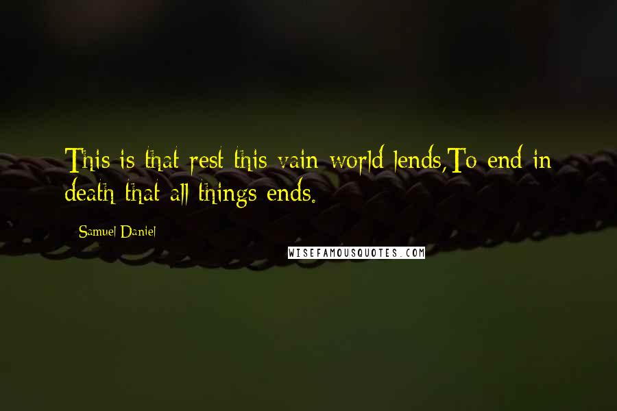 Samuel Daniel Quotes: This is that rest this vain world lends,To end in death that all things ends.