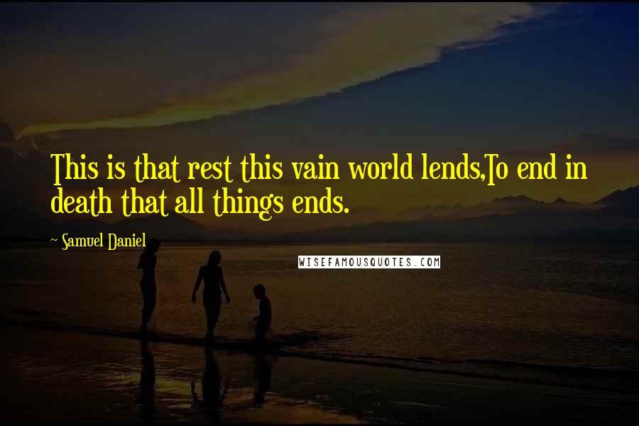 Samuel Daniel Quotes: This is that rest this vain world lends,To end in death that all things ends.