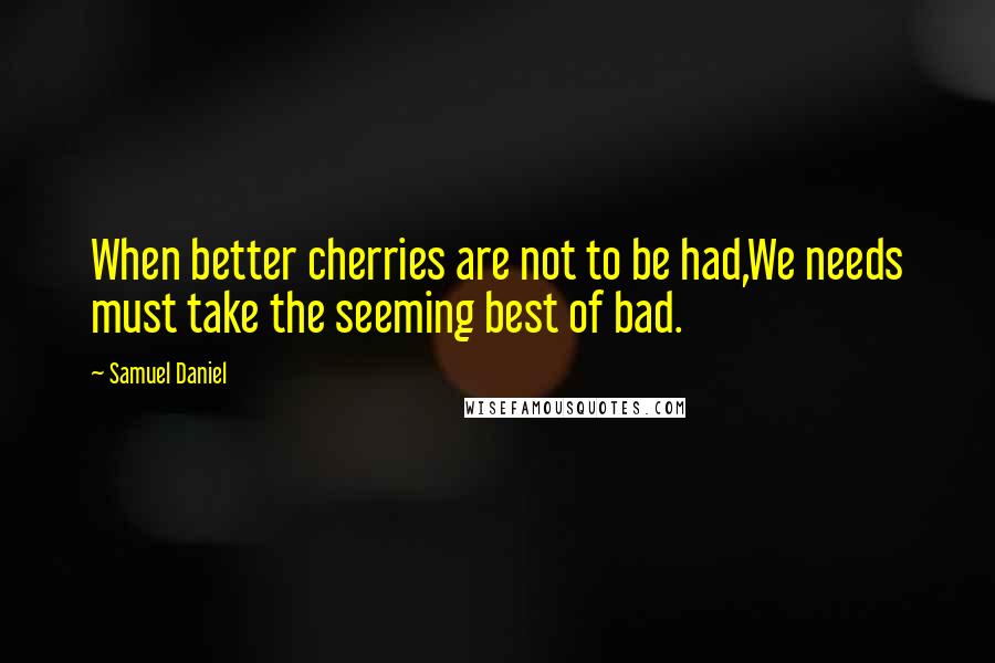 Samuel Daniel Quotes: When better cherries are not to be had,We needs must take the seeming best of bad.