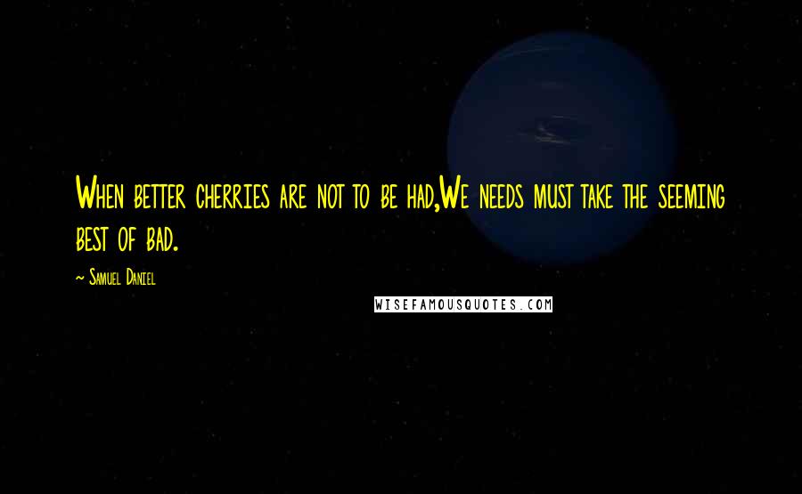 Samuel Daniel Quotes: When better cherries are not to be had,We needs must take the seeming best of bad.