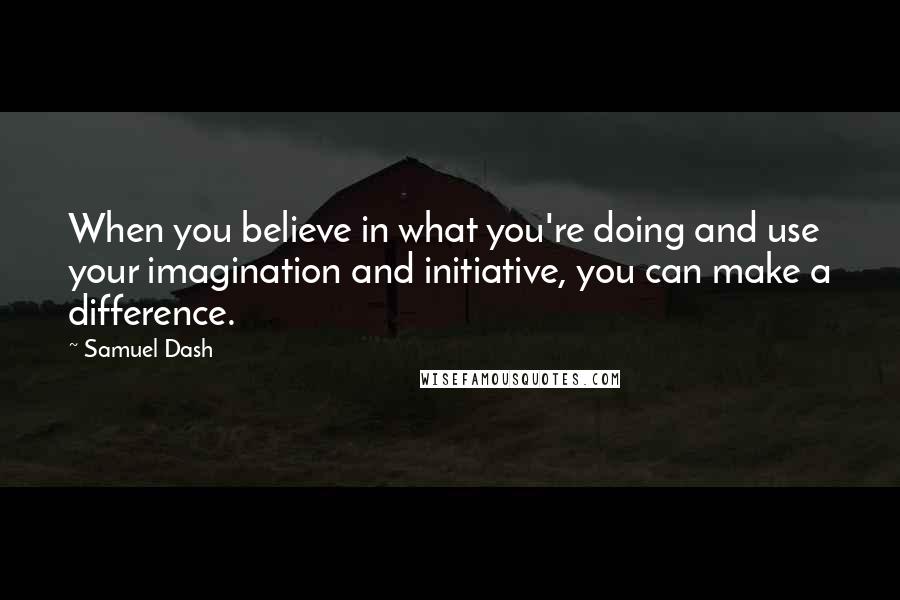 Samuel Dash Quotes: When you believe in what you're doing and use your imagination and initiative, you can make a difference.