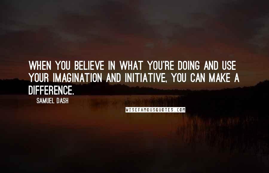 Samuel Dash Quotes: When you believe in what you're doing and use your imagination and initiative, you can make a difference.