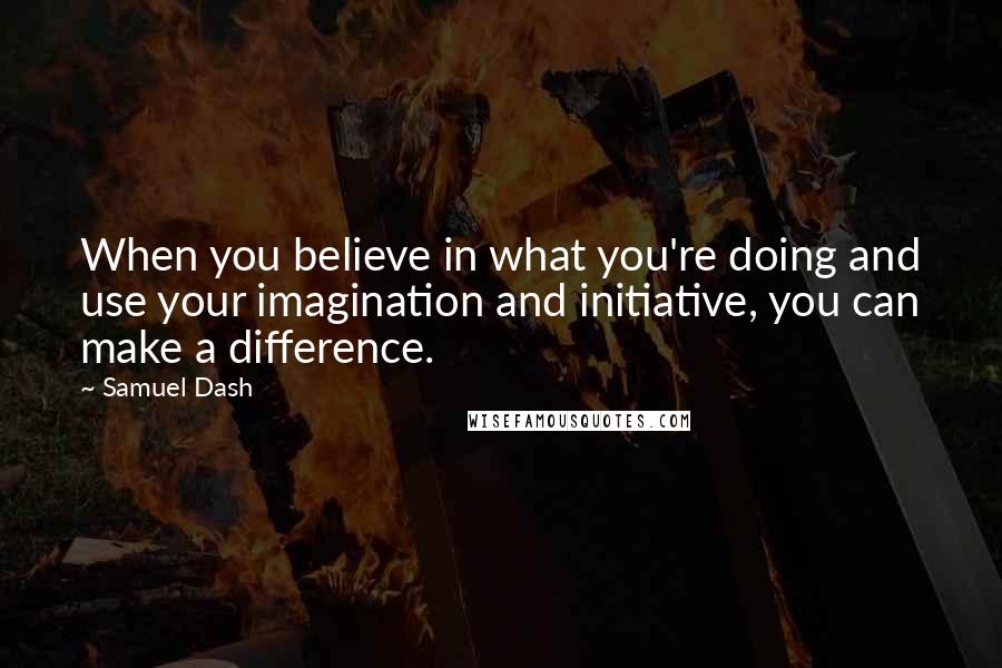 Samuel Dash Quotes: When you believe in what you're doing and use your imagination and initiative, you can make a difference.