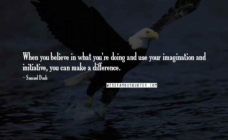 Samuel Dash Quotes: When you believe in what you're doing and use your imagination and initiative, you can make a difference.