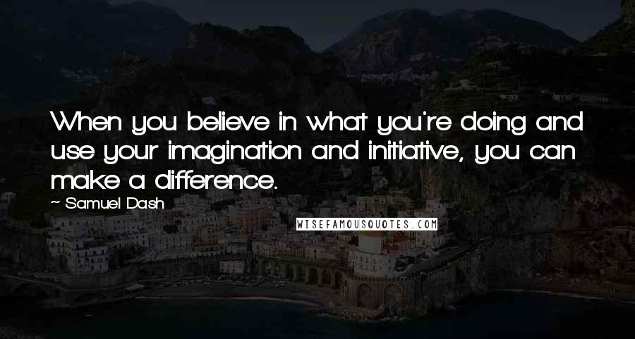 Samuel Dash Quotes: When you believe in what you're doing and use your imagination and initiative, you can make a difference.